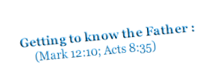 Getting to know the Father :      (Mark 12:10; Acts 8:35)