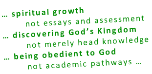 … spiritual growth         not essays and assessment … discovering God’s Kingdom         not merely head knowledge … being obedient to God         not academic pathways …